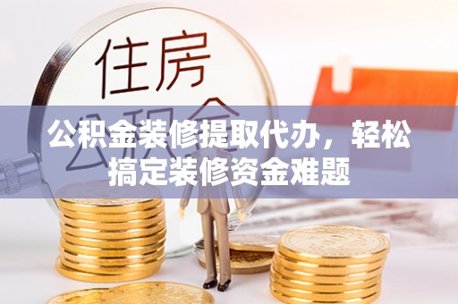 后壁公积金装修提取代办，轻松搞定装修资金难题