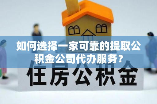后壁如何选择一家可靠的提取公积金公司代办服务？