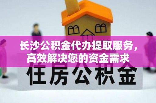 后壁长沙公积金代办提取服务，高效解决您的资金需求