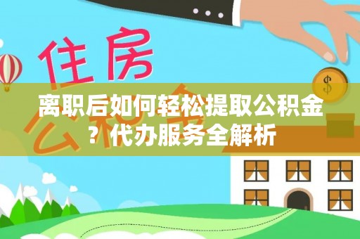 后壁离职后如何轻松提取公积金？代办服务全解析