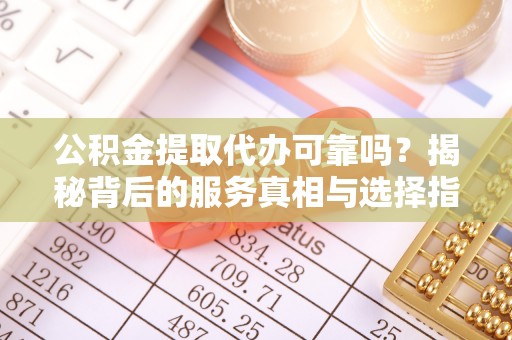 后壁公积金提取代办可靠吗？揭秘背后的服务真相与选择指南