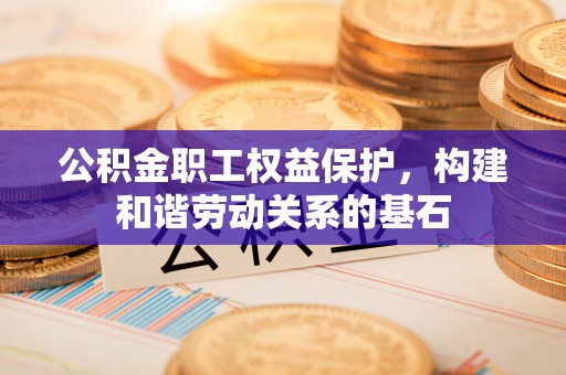 后壁公积金职工权益保护，构建和谐劳动关系的基石
