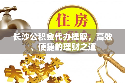 后壁长沙公积金代办提取，高效、便捷的理财之道