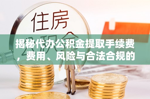 后壁揭秘代办公积金提取手续费，费用、风险与合法合规的全解析