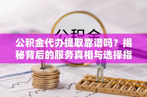 后壁公积金代办提取靠谱吗？揭秘背后的服务真相与选择指南