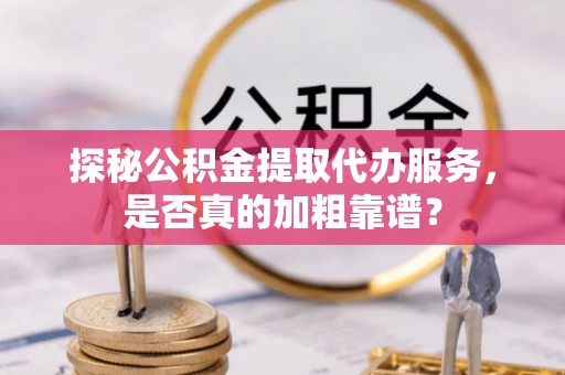 后壁探秘公积金提取代办服务，是否真的加粗靠谱？