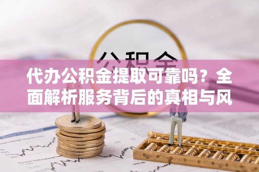 后壁代办公积金提取可靠吗？全面解析服务背后的真相与风险