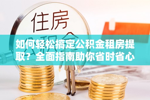后壁如何轻松搞定公积金租房提取？全面指南助你省时省心