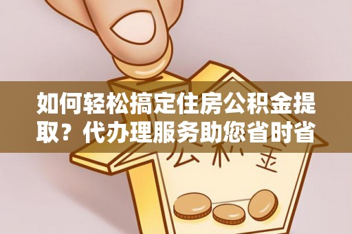 后壁如何轻松搞定住房公积金提取？代办理服务助您省时省力