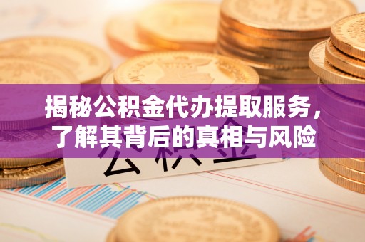 后壁揭秘公积金代办提取服务，了解其背后的真相与风险