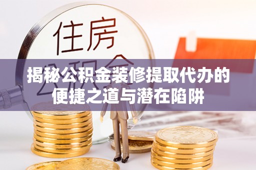 后壁揭秘公积金装修提取代办的便捷之道与潜在陷阱