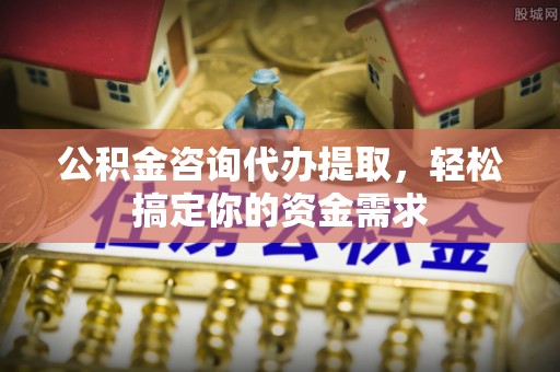 后壁公积金咨询代办提取，轻松搞定你的资金需求