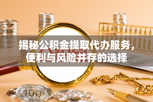 后壁揭秘公积金提取代办服务，便利与风险并存的选择