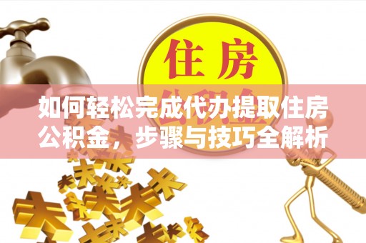 后壁如何轻松完成代办提取住房公积金，步骤与技巧全解析