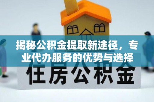 后壁揭秘公积金提取新途径，专业代办服务的优势与选择