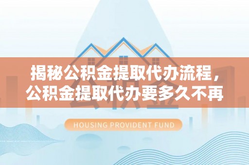 后壁揭秘公积金提取代办流程，公积金提取代办要多久不再迷茫