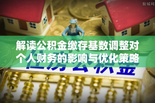 后壁解读公积金缴存基数调整对个人财务的影响与优化策略