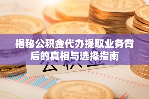 后壁揭秘公积金代办提取业务背后的真相与选择指南