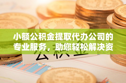 后壁小额公积金提取代办公司的专业服务，助您轻松解决资金难题