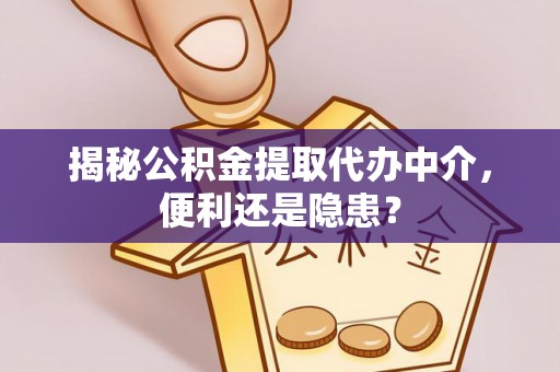 后壁揭秘公积金提取代办中介，便利还是隐患？