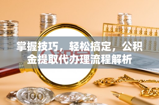 后壁掌握技巧，轻松搞定，公积金提取代办理流程解析