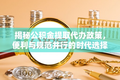 后壁揭秘公积金提取代办政策，便利与规范并行的时代选择