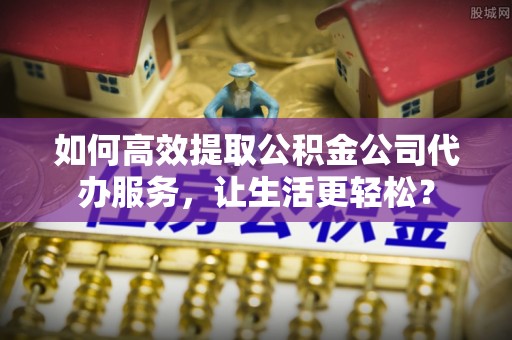 后壁如何高效提取公积金公司代办服务，让生活更轻松？