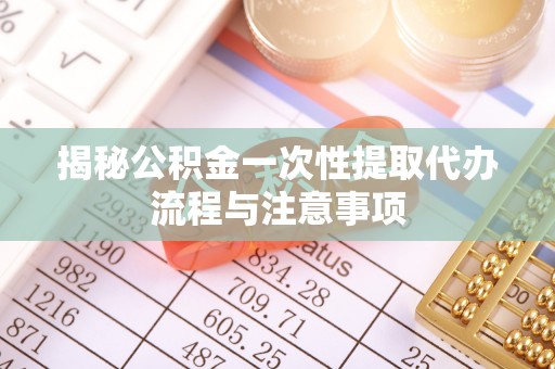 后壁揭秘公积金一次性提取代办流程与注意事项