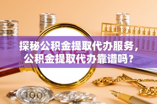 后壁探秘公积金提取代办服务，公积金提取代办靠谱吗？