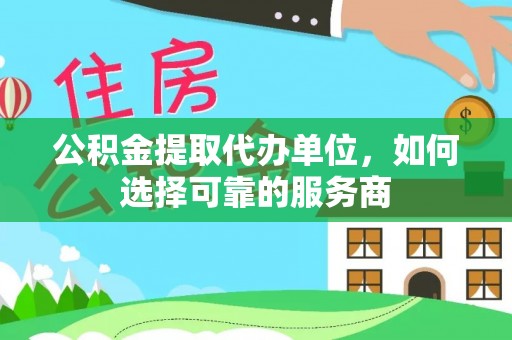 后壁公积金提取代办单位，如何选择可靠的服务商