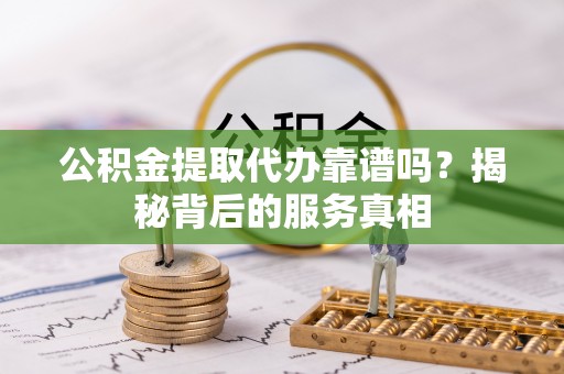 后壁公积金提取代办靠谱吗？揭秘背后的服务真相