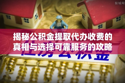 后壁揭秘公积金提取代办收费的真相与选择可靠服务的攻略