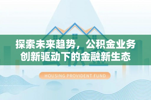 后壁探索未来趋势，公积金业务创新驱动下的金融新生态