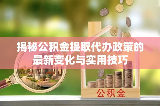 后壁揭秘公积金提取代办政策的最新变化与实用技巧