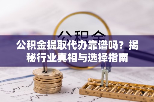 后壁公积金提取代办靠谱吗？揭秘行业真相与选择指南
