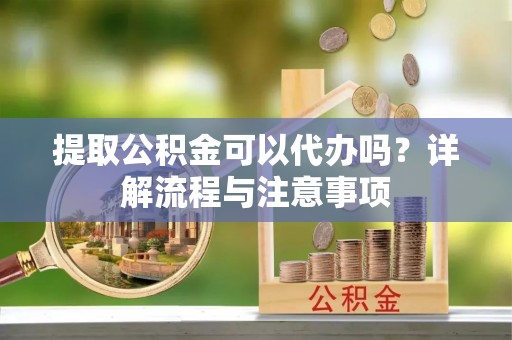 后壁提取公积金可以代办吗？详解流程与注意事项