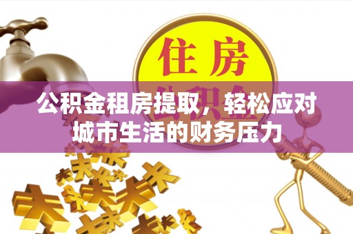 后壁公积金租房提取，轻松应对城市生活的财务压力