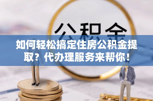 后壁如何轻松搞定住房公积金提取？代办理服务来帮你！