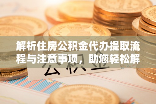 后壁解析住房公积金代办提取流程与注意事项，助您轻松解决资金难题