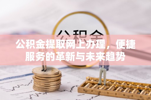 后壁公积金提取网上办理，便捷服务的革新与未来趋势