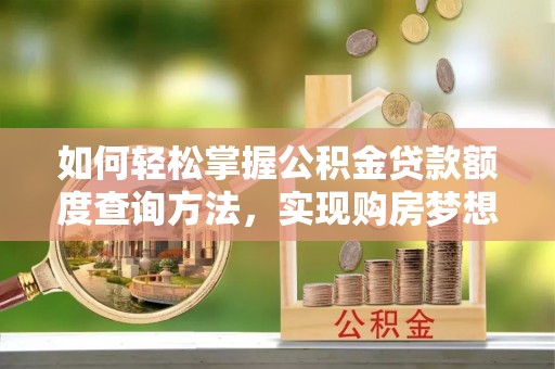 后壁如何轻松掌握公积金贷款额度查询方法，实现购房梦想？