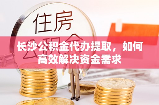 后壁长沙公积金代办提取，如何高效解决资金需求