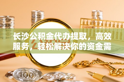 后壁长沙公积金代办提取，高效服务，轻松解决你的资金需求