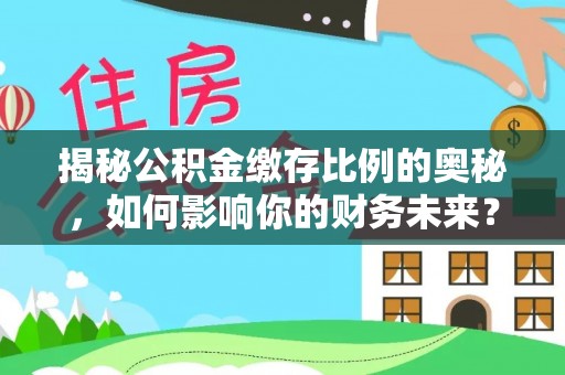 后壁揭秘公积金缴存比例的奥秘，如何影响你的财务未来？