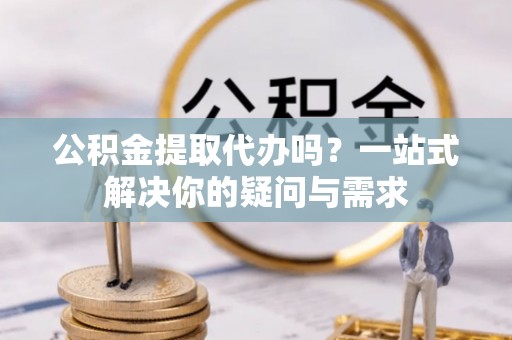 后壁公积金提取代办吗？一站式解决你的疑问与需求