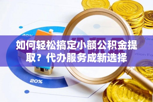 后壁如何轻松搞定小额公积金提取？代办服务成新选择