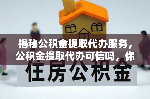 后壁揭秘公积金提取代办服务，公积金提取代办可信吗，你需要知道的真相