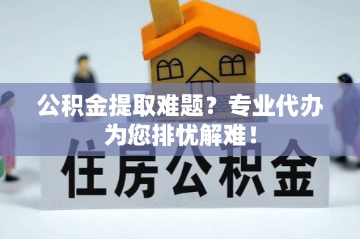 后壁公积金提取难题？专业代办为您排忧解难！