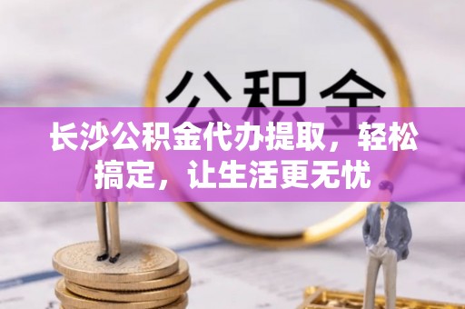 后壁长沙公积金代办提取，轻松搞定，让生活更无忧
