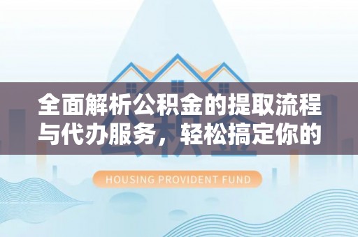 后壁全面解析公积金的提取流程与代办服务，轻松搞定你的公积金咨询代办提取